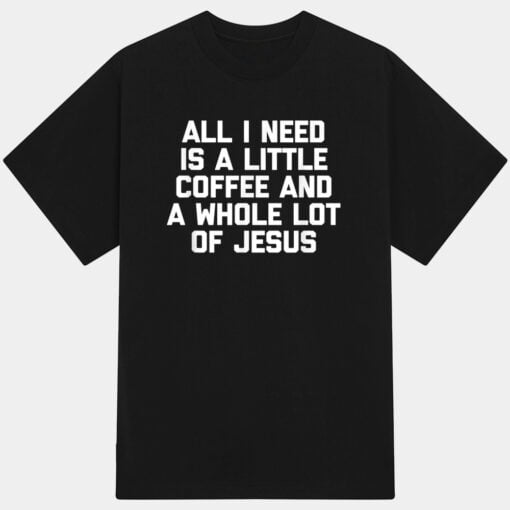 All I Need Is A Little Coffee  A Whole Lot Of Jesus - Funny T-Shirt