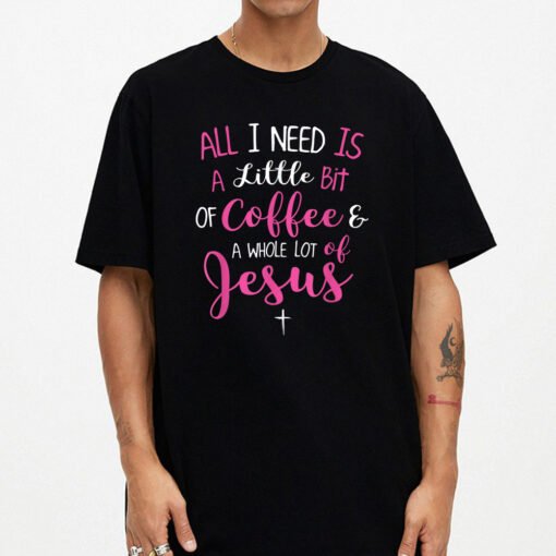 All I Need Is Coffee And A Whole Lot Of Jesus T-Shirt