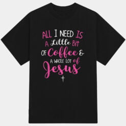 All I Need Is Coffee And A Whole Lot Of Jesus T-Shirt