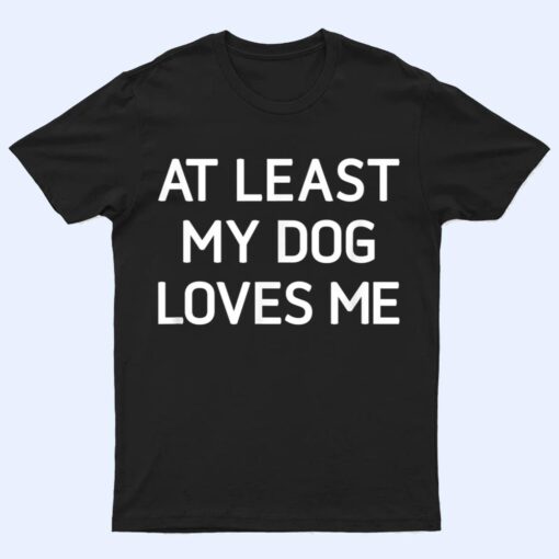 At Least My Dog Loves Me, Funny, Jokes, Sarcastic T Shirt