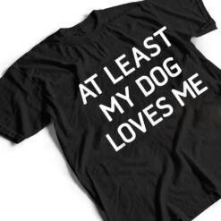 At Least My Dog Loves Me, Funny, Jokes, Sarcastic T Shirt - Dream Art Europa