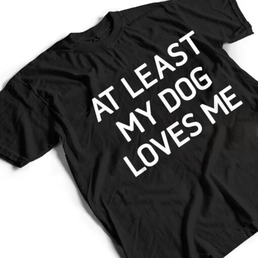 At Least My Dog Loves Me, Funny, Jokes, Sarcastic T Shirt