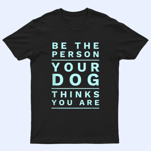 Be the Person Your Dog Thinks You Are, Funny Dog Lover T Shirt