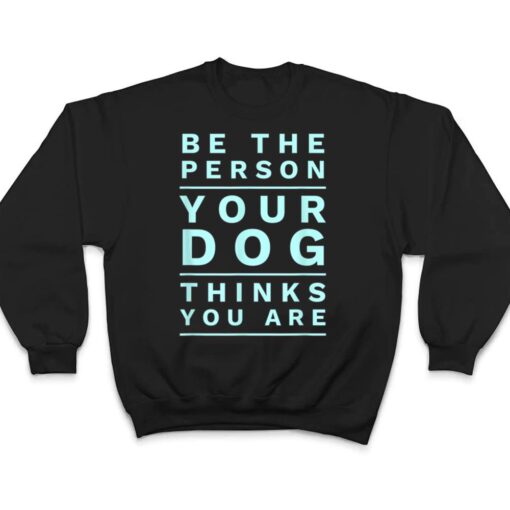 Be the Person Your Dog Thinks You Are, Funny Dog Lover T Shirt