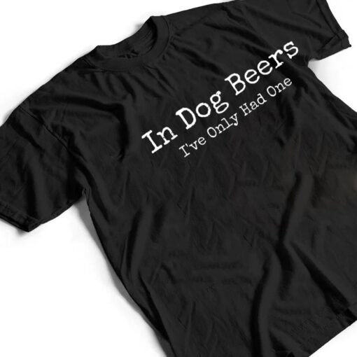 Beer Fans - In Dog Beers I've Only Had One - Funny Drinking T Shirt