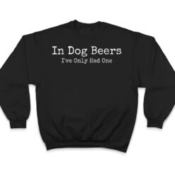 Beer Fans - In Dog Beers I've Only Had One - Funny Drinking T Shirt - Dream Art Europa