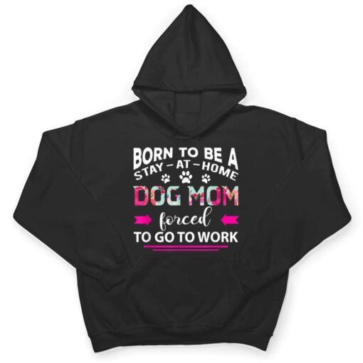 Born To Be A Stay At Home Dog Mom Forced To Go To Work T Shirt