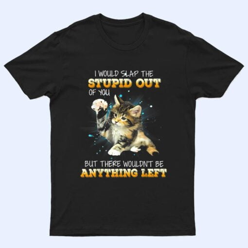 Cat I Would Slap The Stupid Out Of You T Shirt