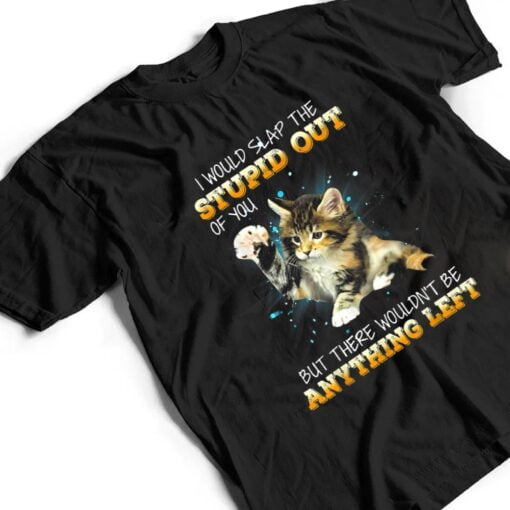 Cat I Would Slap The Stupid Out Of You T Shirt