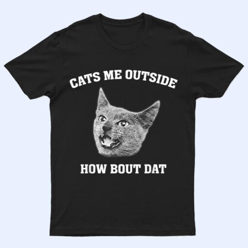 Cats me outside how bout dat T Shirt