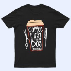 Coffee First Then Dog Grooming Groomer T Shirt