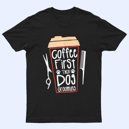 Coffee First Then Dog Grooming Groomer T Shirt