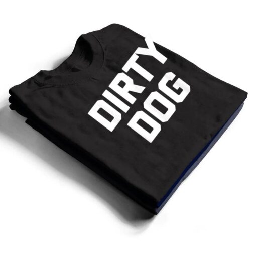 Dirty Dog  Funny Saying Sarcastic Novelty Humor Cool T Shirt