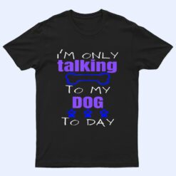Dog I'm Only Talking To My Dog Today Ver 2 T Shirt