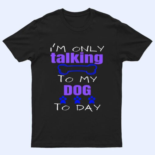 Dog I'm Only Talking To My Dog Today Ver 2 T Shirt