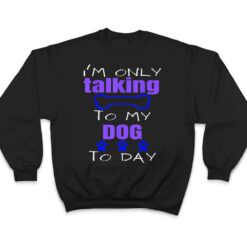 Dog I'm Only Talking To My Dog Today Ver 2 T Shirt - Dream Art Europa