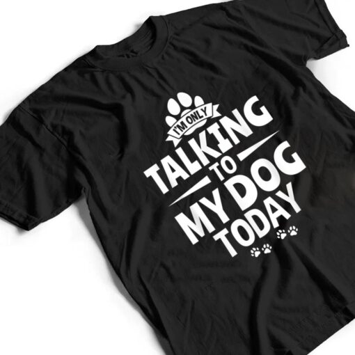 Dog Lover Dog Owner I'm Only Talking To My Dog Today T Shirt