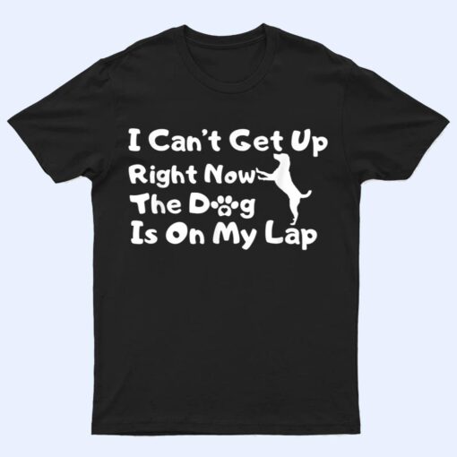 Dog Lovers,I Get Up Right Now The Dog Is On My Lap T Shirt