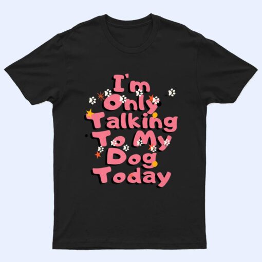 Dog,I'm Only Talking To My Dog Today Ver 2 T Shirt