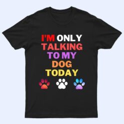 Dog,I'm Only Talking To My Dog Today Ver 4 T Shirt