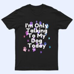 Dog,I'm Only Talking To My Dog Today Ver 5 T Shirt