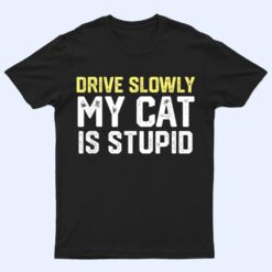 Drive Slowly My Cat Is Stupid Funny Cat Lover Joke T Shirt