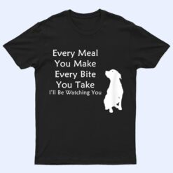 Every Meal You Make Every-Bite You Take Watching You Dog T Shirt