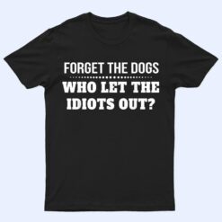 Forget The Dogs Who Let The Idiots Out T Shirt