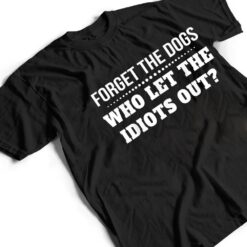 Forget The Dogs Who Let The Idiots Out T Shirt - Dream Art Europa