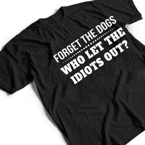 Forget The Dogs Who Let The Idiots Out T Shirt