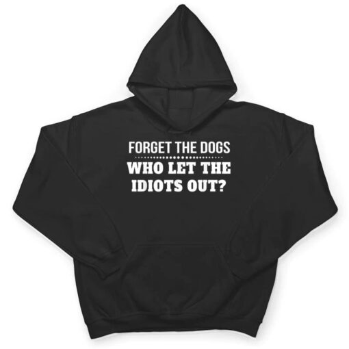 Forget The Dogs Who Let The Idiots Out T Shirt