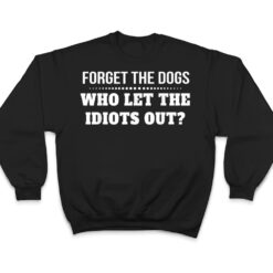 Forget The Dogs Who Let The Idiots Out T Shirt - Dream Art Europa