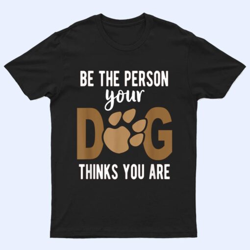 Funny Be The Person Your Dog Thinks You Are A Funny Dog T Shirt