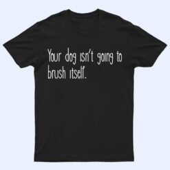 Funny Dog Groomer, Your Dog Isn't Going To Brush Itself T Shirt