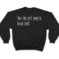 Funny Dog Groomer, Your Dog Isn't Going To Brush Itself T Shirt - Dream Art Europa