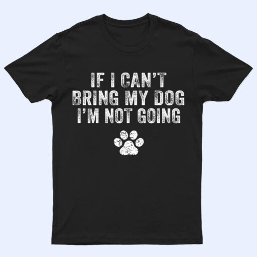 Funny If I Can't Bring My Dog I'm Not Going Dog Owner Lover Ver 1 T Shirt