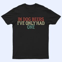 Funny In Dog Beers I've Only Had One T Shirt