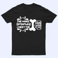 Funny The More People I Meet The More I Love My Dog Ver 2 T Shirt