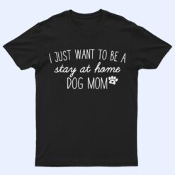 I Just Want To Be A stay at home Dog Mom T Shirt