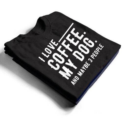 I Love Coffee My Dog And Maybe 3 People Dog Owners T Shirt