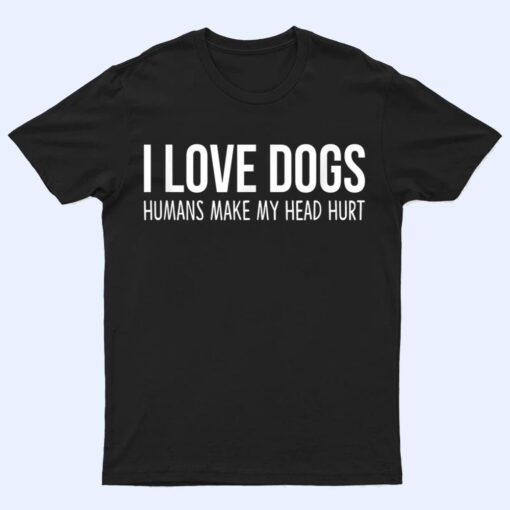 I Love Dogs - Humans Make My Head Hurt T Shirt