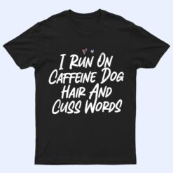 I Run On Caffeine Dog Hair And Cuss Words T Shirt