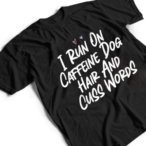 I Run On Caffeine Dog Hair And Cuss Words T Shirt