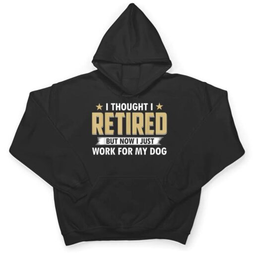 I Thought I Retired But Now I Just Work For My Dog T Shirt