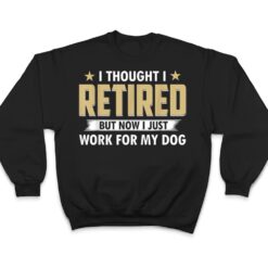 I Thought I Retired But Now I Just Work For My Dog T Shirt - Dream Art Europa