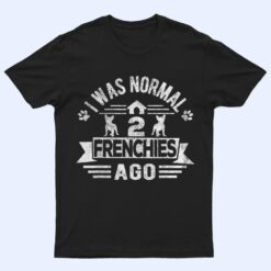 I Was Normal 2 Frenchies Ago Funny Frenchie French Bulldog T Shirt