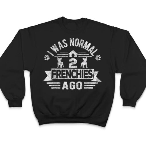 I Was Normal 2 Frenchies Ago Funny Frenchie French Bulldog T Shirt