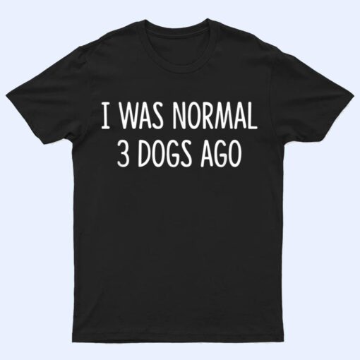 I Was Normal 3 Dogs Ago - T Shirt