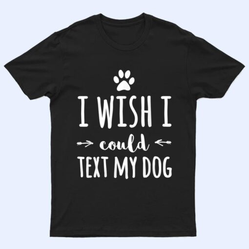 I Wish I Could Text My Dog Funny Dog Owner T Shirt