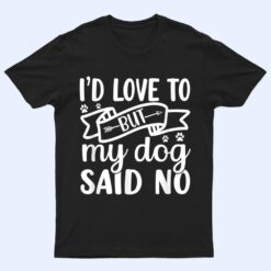 I'd Love To But My Dog Said No T Shirt